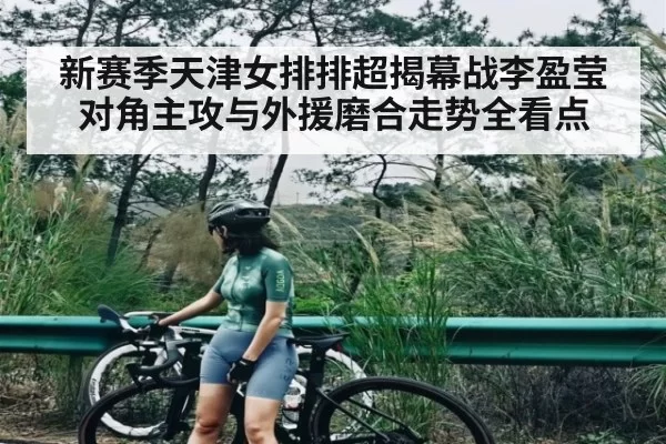 新赛季天津女排排超揭幕战李盈莹对角主攻与外援磨合走势全看点